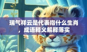 瑞气祥云是代表指什么生肖，成语释义解释落实