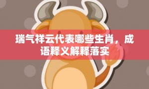 瑞气祥云代表哪些生肖，成语释义解释落实