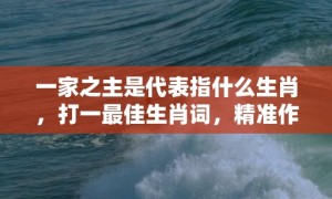 一家之主是代表指什么生肖，打一最佳生肖词，精准作答落实释义