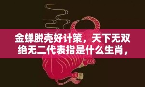 金蝉脱壳好计策，天下无双绝无二代表指是什么生肖，精选词语落实释义