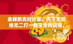 金蝉脱壳好计策，天下无双绝无二打一数字生肖词语，精选词语落实释义