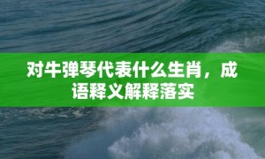 对牛弹琴代表什么生肖，成语释义解释落实