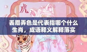 丢眉弄色是代表指哪个什么生肖，成语释义解释落实