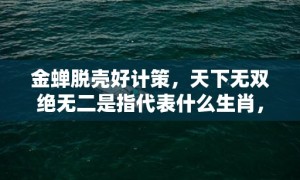 金蝉脱壳好计策，天下无双绝无二是指代表什么生肖，打一最佳生肖词语