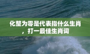 化整为零是代表指什么生肖，打一最佳生肖词