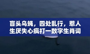 盲头乌蝇，四处乱行，惹人生厌失心疯打一数字生肖词语，成语释义解释落实