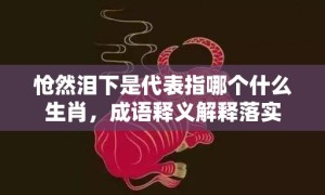 怆然泪下是代表指哪个什么生肖，成语释义解释落实