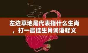 左边草地是代表指什么生肖，打一最佳生肖词语释义