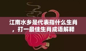 江南水乡是代表指什么生肖，打一最佳生肖成语解释