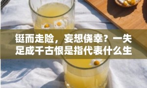 铤而走险，妄想侥幸？一失足成千古恨是指代表什么生肖，打一最佳生肖词语，成语释义解释落实