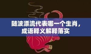 随波漂流代表哪一个生肖，成语释义解释落实