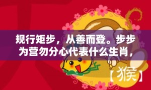 规行矩步，从善而登。步步为营勿分心代表什么生肖，成语释义解释落实