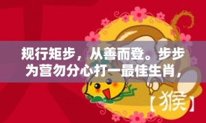 规行矩步，从善而登。步步为营勿分心打一最佳生肖，成语释义解释落实