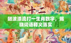 随波漂流打一生肖数字，揭晓词语释义落实