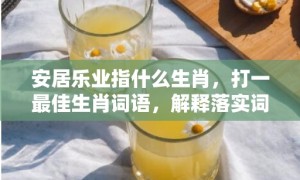 安居乐业指什么生肖，打一最佳生肖词语，解释落实词语释义