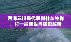 四海三川是代表指什么生肖，打一最佳生肖成语解释