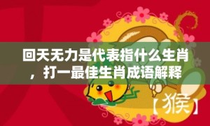 回天无力是代表指什么生肖，打一最佳生肖成语解释