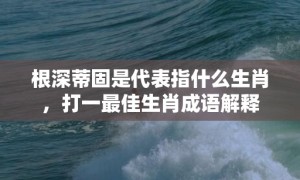 根深蒂固是代表指什么生肖，打一最佳生肖成语解释