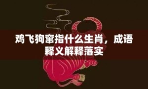 鸡飞狗窜指什么生肖，成语释义解释落实