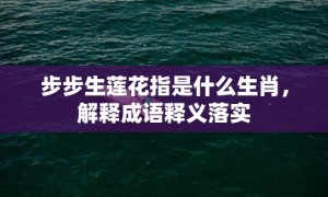 步步生莲花指是什么生肖，解释成语释义落实