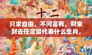 只求自由，不问富有，财来财去任定留代表什么生肖，成语释义解释落实