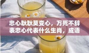 忠心耿耿莫变心，万死不辞表忠心代表什么生肖，成语释义解释落实