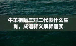 牛羊相隔三对二代表什么生肖，成语释义解释落实