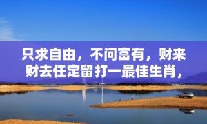 只求自由，不问富有，财来财去任定留打一最佳生肖，成语释义解释落实