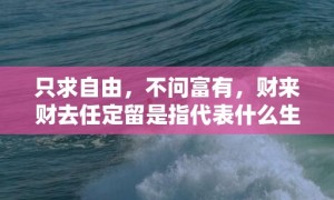 只求自由，不问富有，财来财去任定留是指代表什么生肖，成语释义解释落实