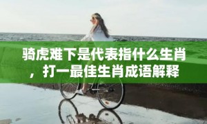 骑虎难下是代表指什么生肖，打一最佳生肖成语解释