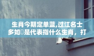 生肖今期定单蓝,过江名士多如鲗是代表指什么生肖，打一最佳生肖精选解释