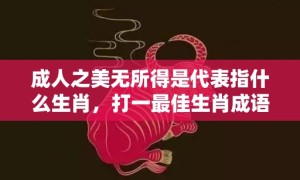 成人之美无所得是代表指什么生肖，打一最佳生肖成语解释