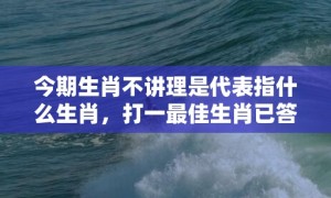 今期生肖不讲理是代表指什么生肖，打一最佳生肖已答解释