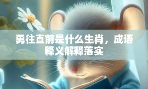 勇往直前是什么生肖，成语释义解释落实