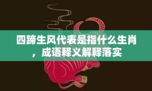 四蹄生风代表是指什么生肖，成语释义解释落实