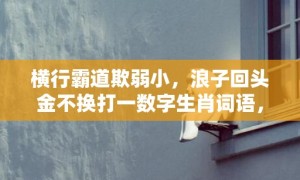 横行霸道欺弱小，浪子回头金不换打一数字生肖词语，成语释义解释落实