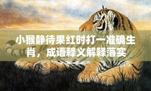 小猴静待果红时打一准确生肖，成语释义解释落实