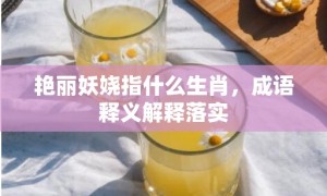 艳丽妖娆指什么生肖，成语释义解释落实