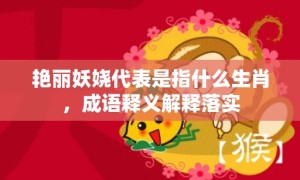 艳丽妖娆代表是指什么生肖，成语释义解释落实