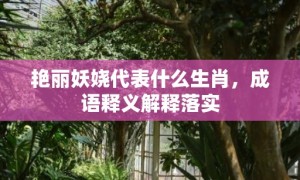 艳丽妖娆代表什么生肖，成语释义解释落实