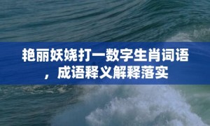 艳丽妖娆打一数字生肖词语，成语释义解释落实