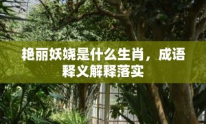 艳丽妖娆是什么生肖，成语释义解释落实