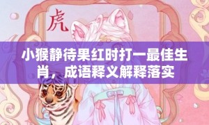 小猴静待果红时打一最佳生肖，成语释义解释落实