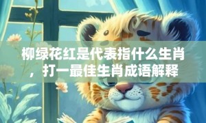 柳绿花红是代表指什么生肖，打一最佳生肖成语解释