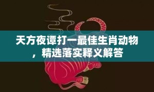 天方夜谭打一最佳生肖动物，精选落实释义解答