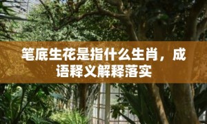 笔底生花是指什么生肖，成语释义解释落实