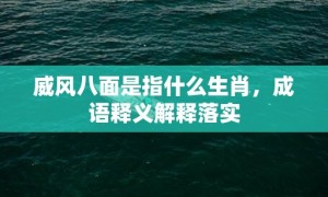 威风八面是指什么生肖，成语释义解释落实