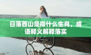 日落西山是指什么生肖，成语释义解释落实