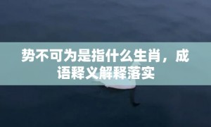 势不可为是指什么生肖，成语释义解释落实