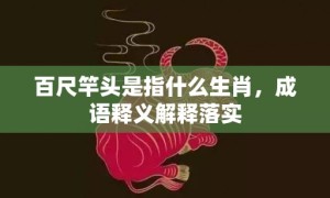 百尺竿头是指什么生肖，成语释义解释落实